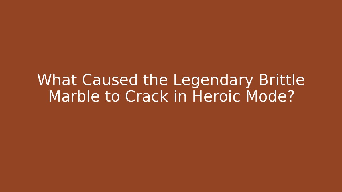 What Caused the Legendary Brittle Marble to Crack in Heroic Mode?
