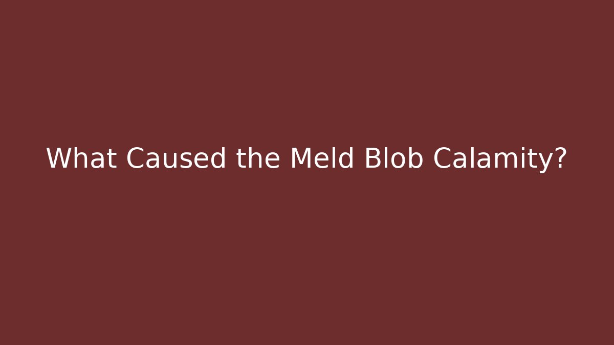 What Caused the Meld Blob Calamity?