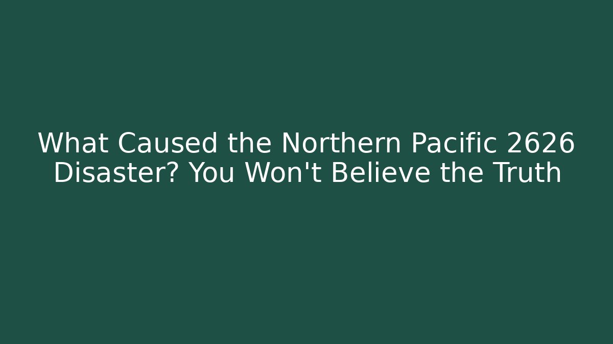 What Caused the Northern Pacific 2626 Disaster? You Won't Believe the Truth