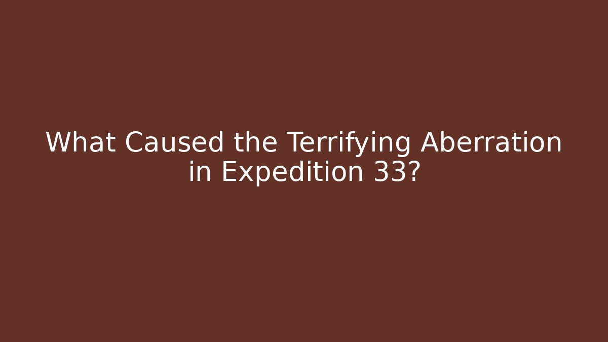 What Caused the Terrifying Aberration in Expedition 33?