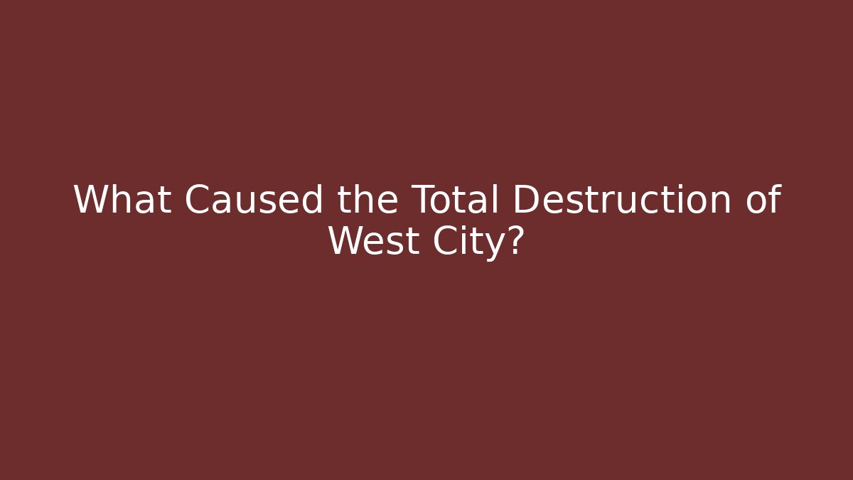 What Caused the Total Destruction of West City?