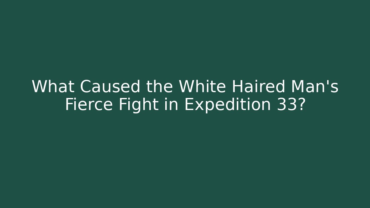 What Caused the White Haired Man's Fierce Fight in Expedition 33?