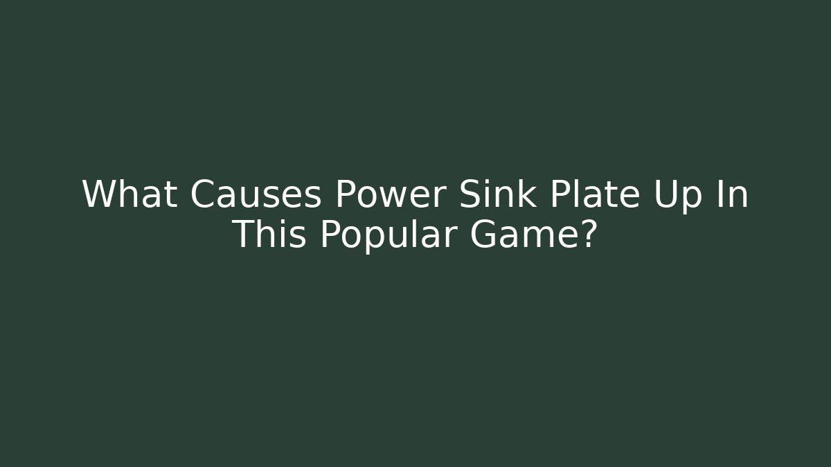 What Causes Power Sink Plate Up In This Popular Game?