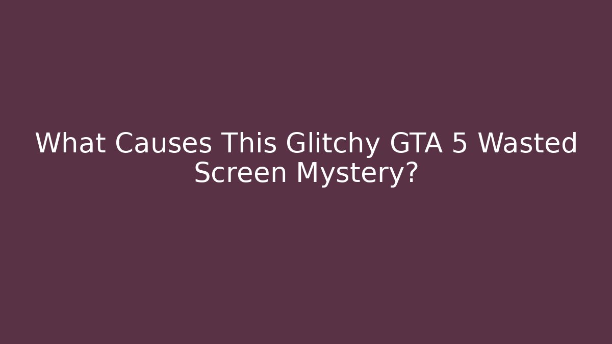 What Causes This Glitchy GTA 5 Wasted Screen Mystery?