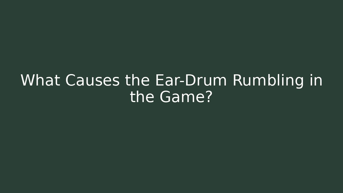 What Causes the Ear-Drum Rumbling in the Game?