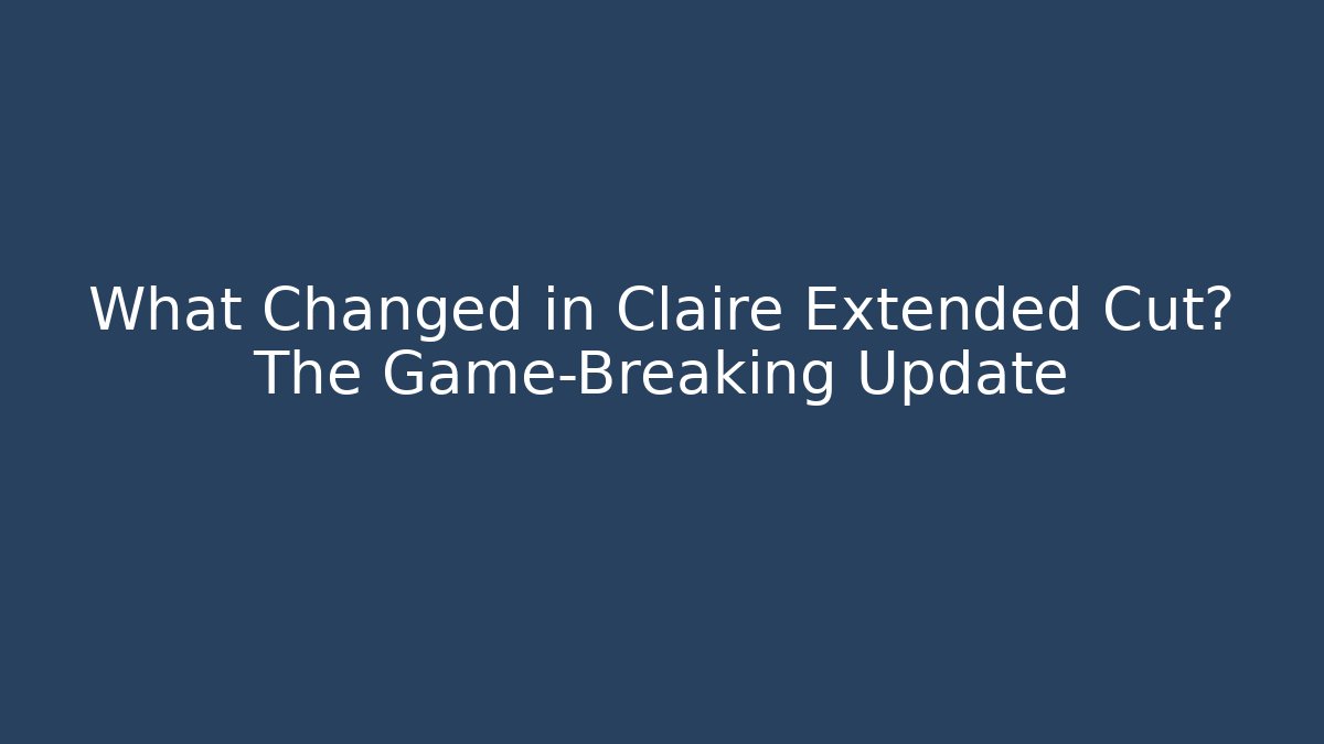 What Changed in Claire Extended Cut? The Game-Breaking Update