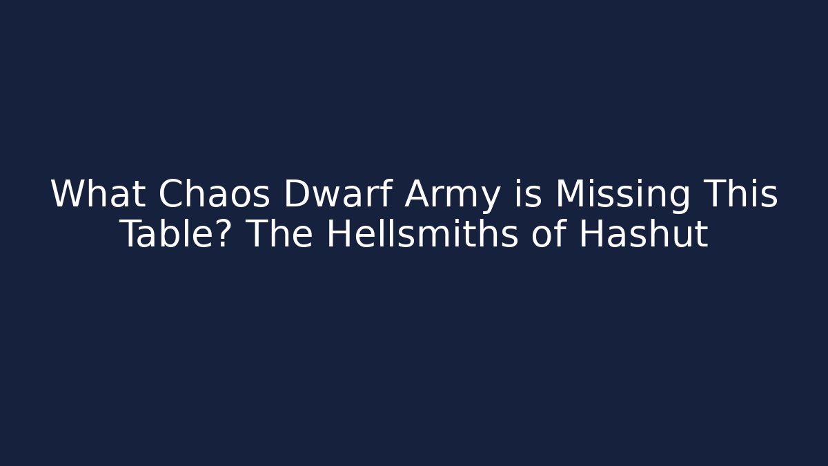What Chaos Dwarf Army is Missing This Table? The Hellsmiths of Hashut