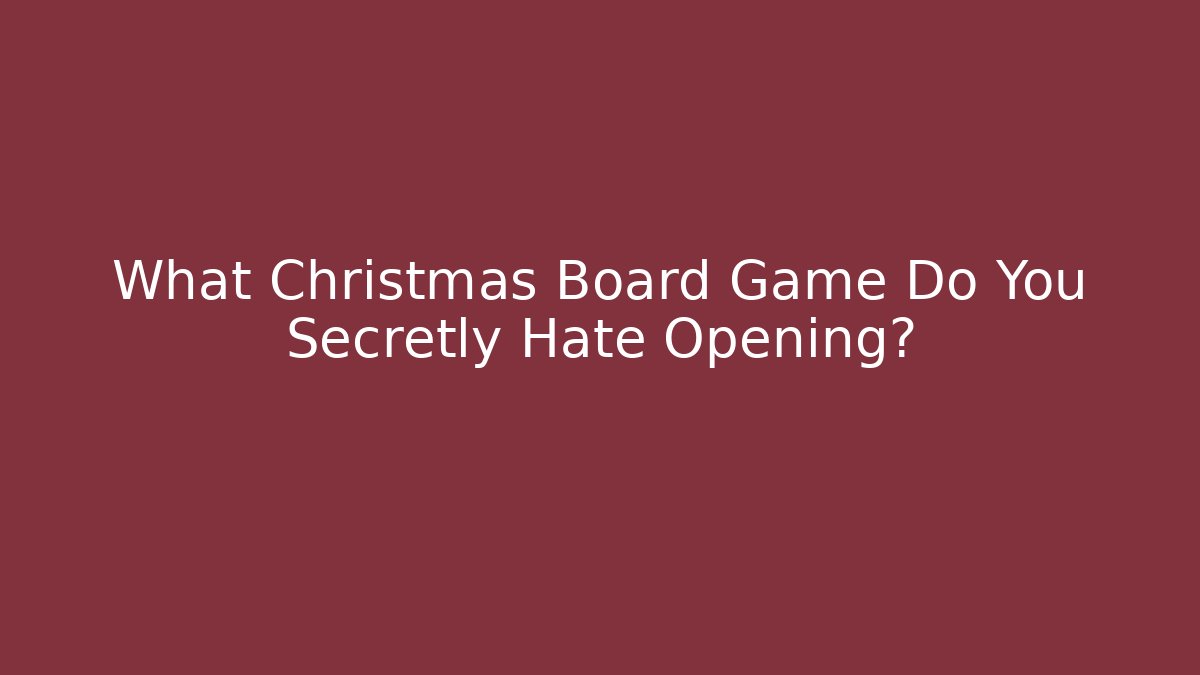 What Christmas Board Game Do You Secretly Hate Opening?
