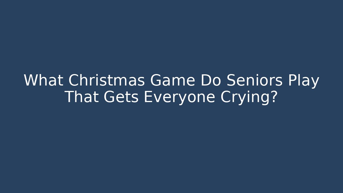 What Christmas Game Do Seniors Play That Gets Everyone Crying? - Critter Realm