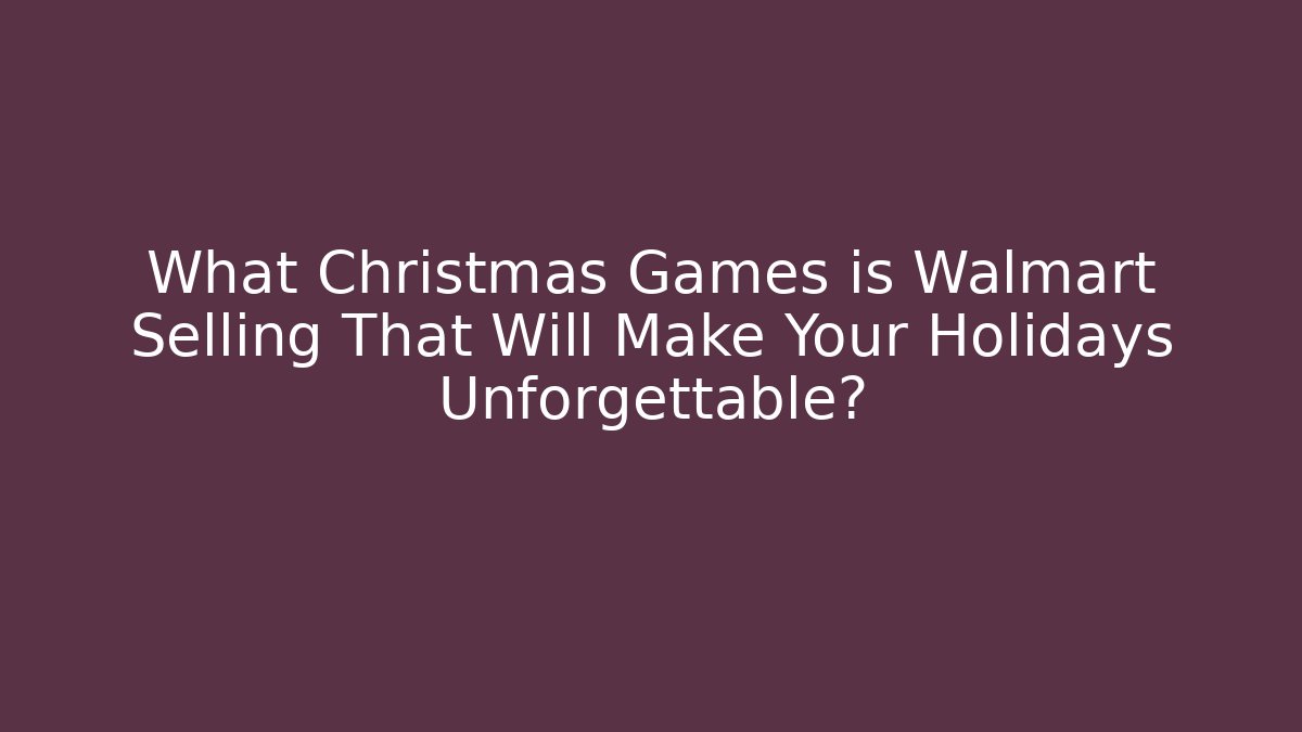 What Christmas Games is Walmart Selling That Will Make Your Holidays Unforgettable?