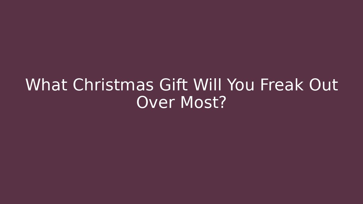 What Christmas Gift Will You Freak Out Over Most?