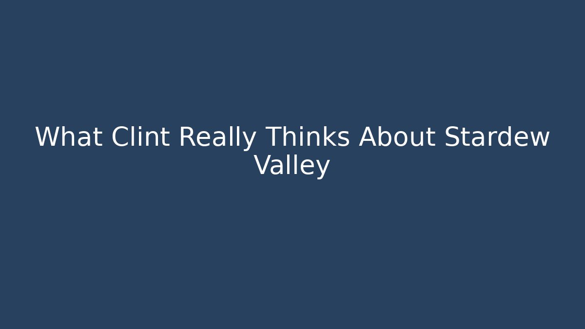 What Clint Really Thinks About Stardew Valley