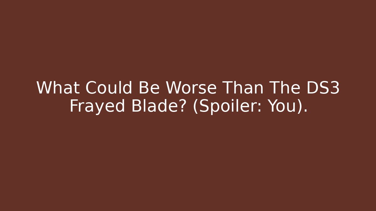 What Could Be Worse Than The DS3 Frayed Blade? (Spoiler: You).