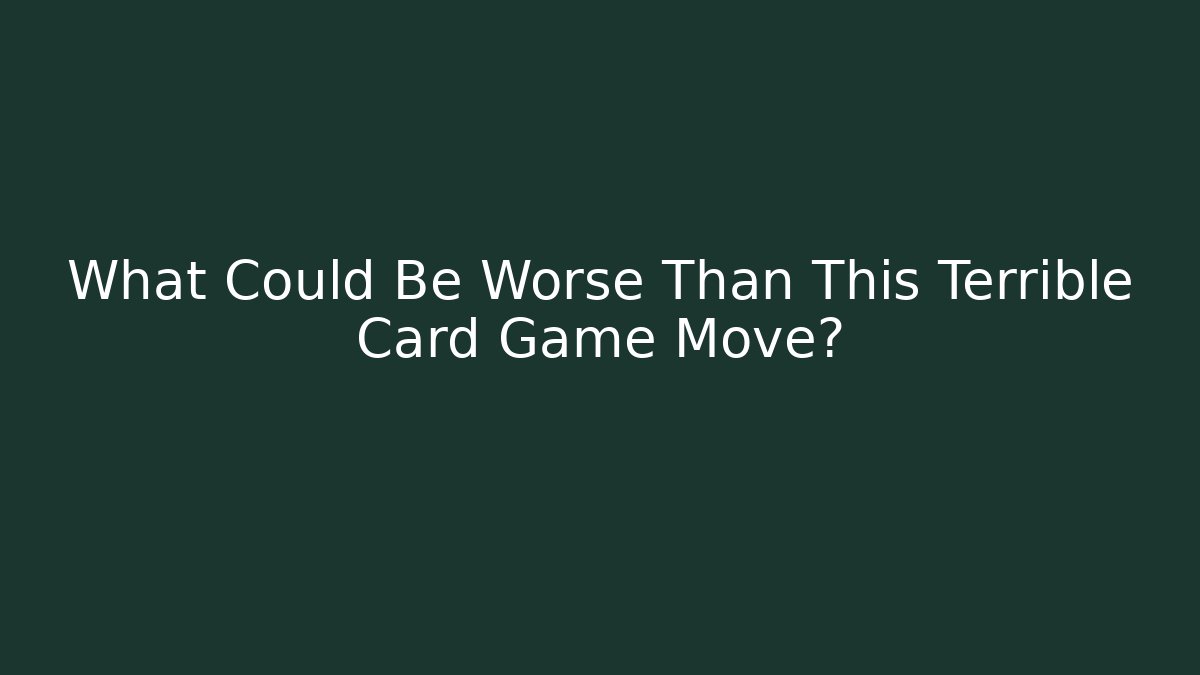 What Could Be Worse Than This Terrible Card Game Move?