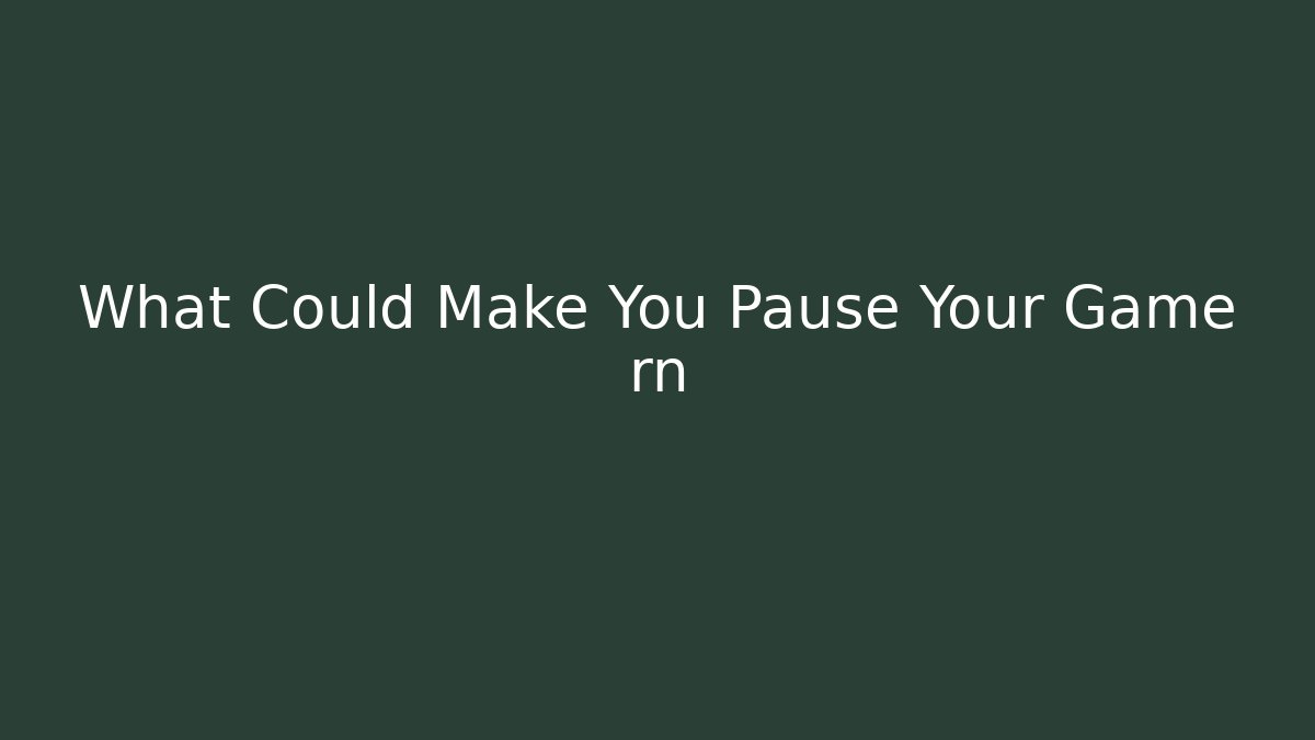 What Could Make You Pause Your Game rn