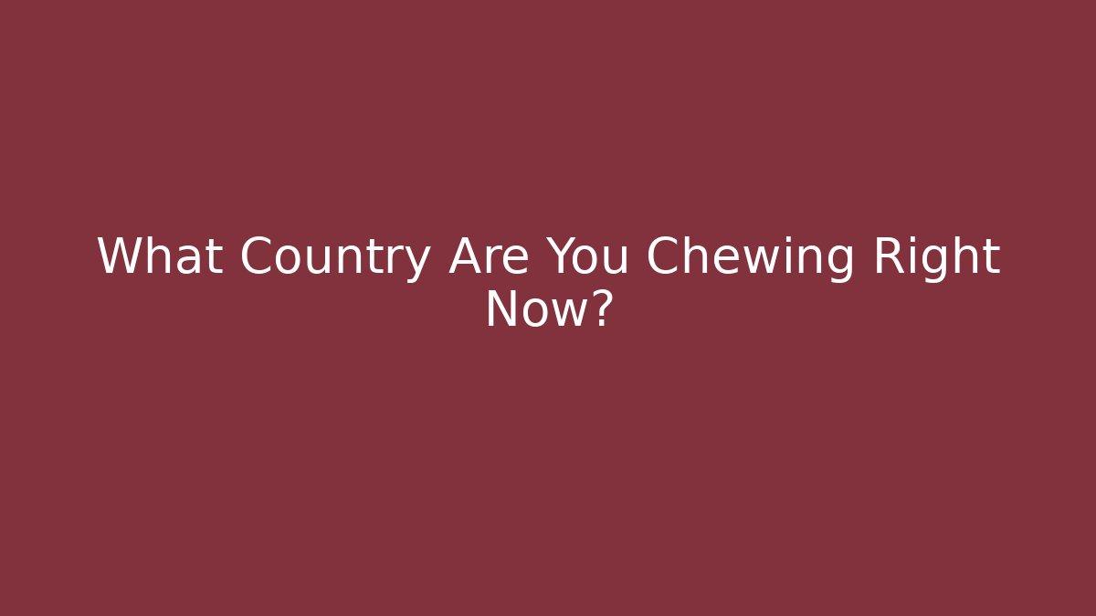 What Country Are You Chewing Right Now?