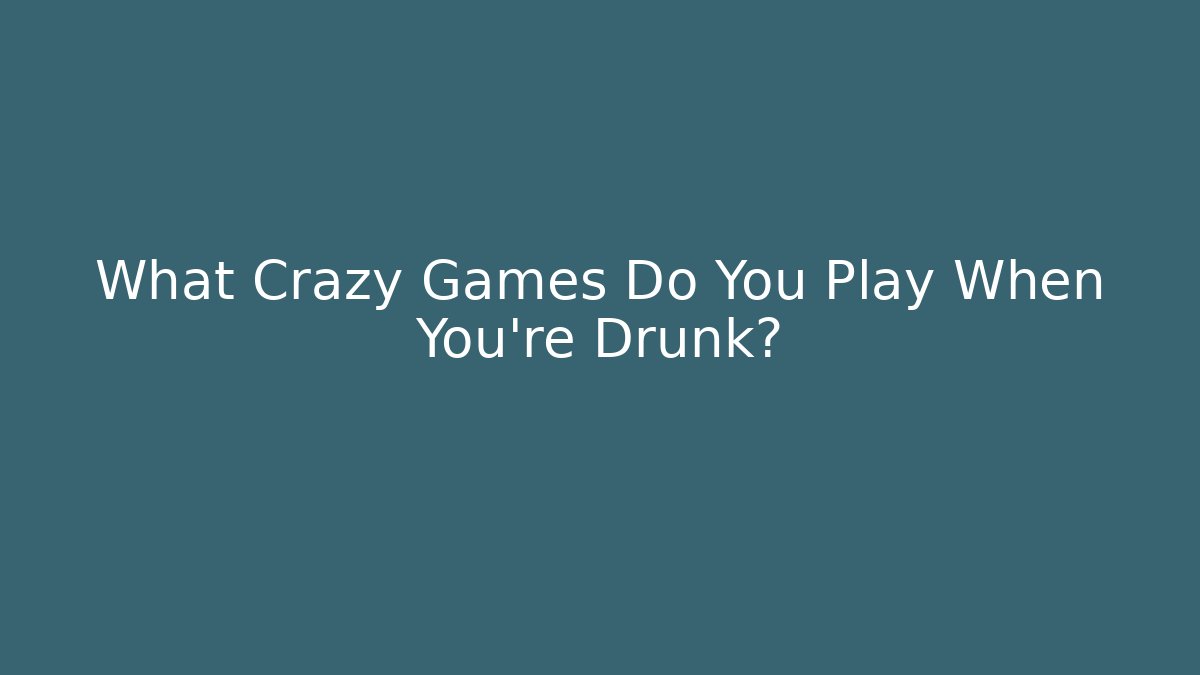 What Crazy Games Do You Play When You're Drunk?