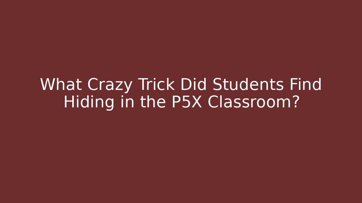 What Crazy Trick Did Students Find Hiding in the P5X Classroom?