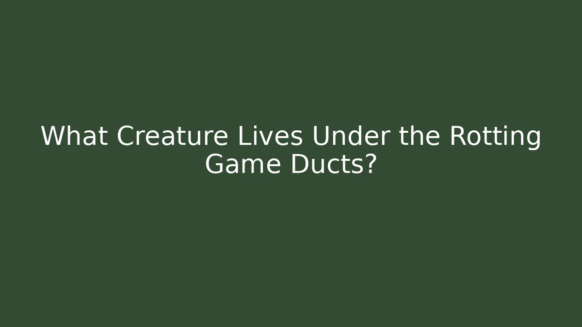 What Creature Lives Under the Rotting Game Ducts?