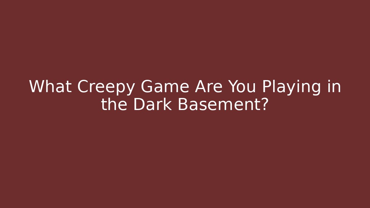 What Creepy Game Are You Playing in the Dark Basement? - Critter Realm