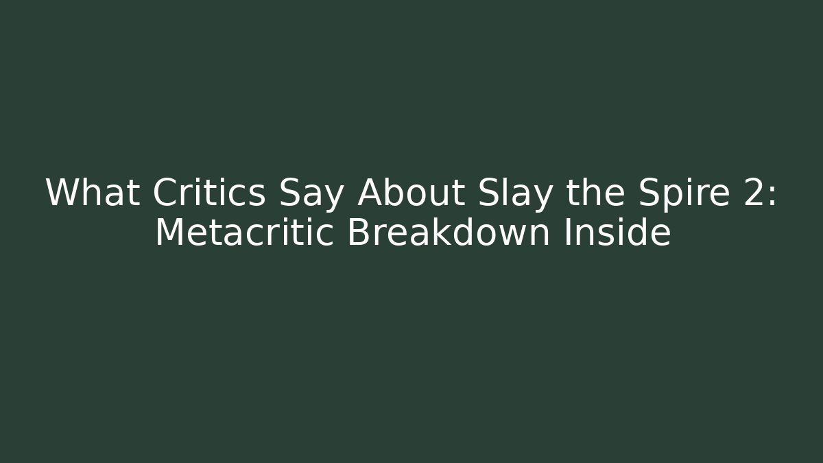 What Critics Say About Slay the Spire 2: Metacritic Breakdown Inside
