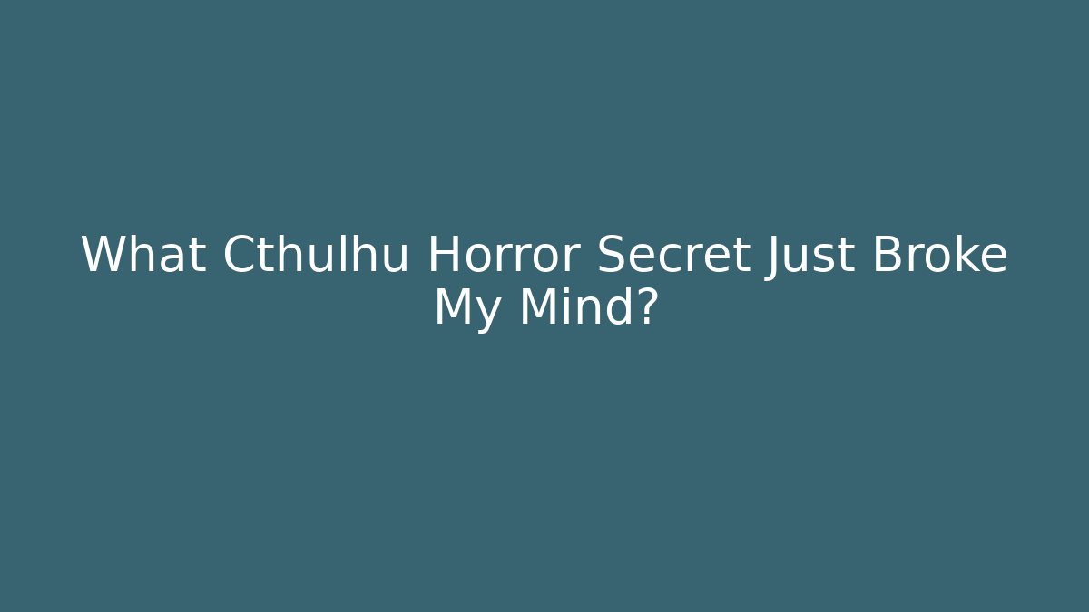 What Cthulhu Horror Secret Just Broke My Mind?