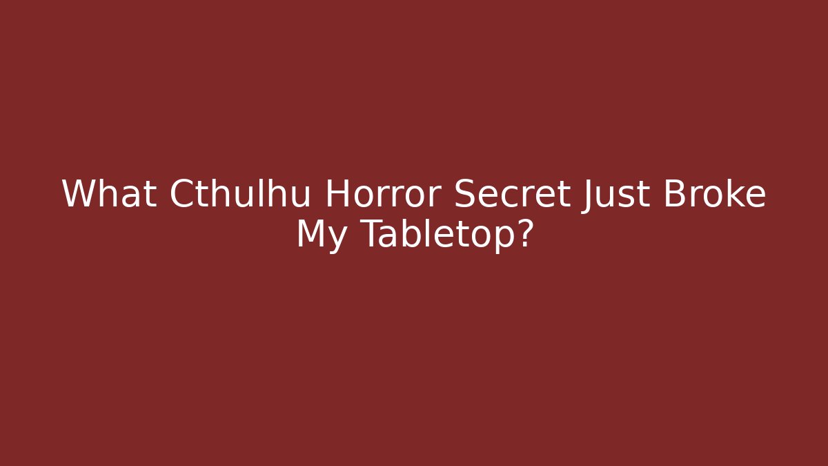 What Cthulhu Horror Secret Just Broke My Tabletop?