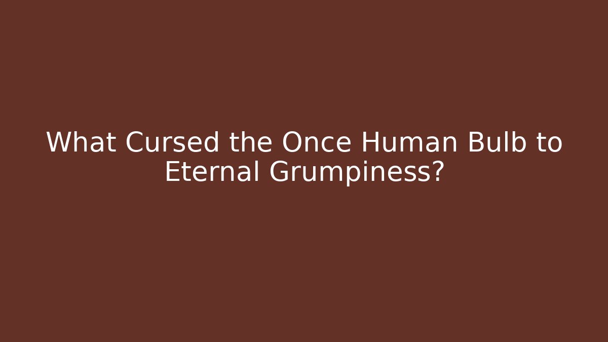 What Cursed the Once Human Bulb to Eternal Grumpiness?