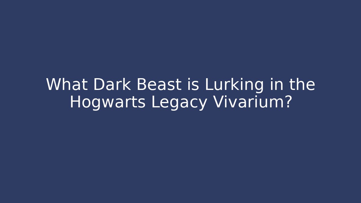What Dark Beast is Lurking in the Hogwarts Legacy Vivarium?
