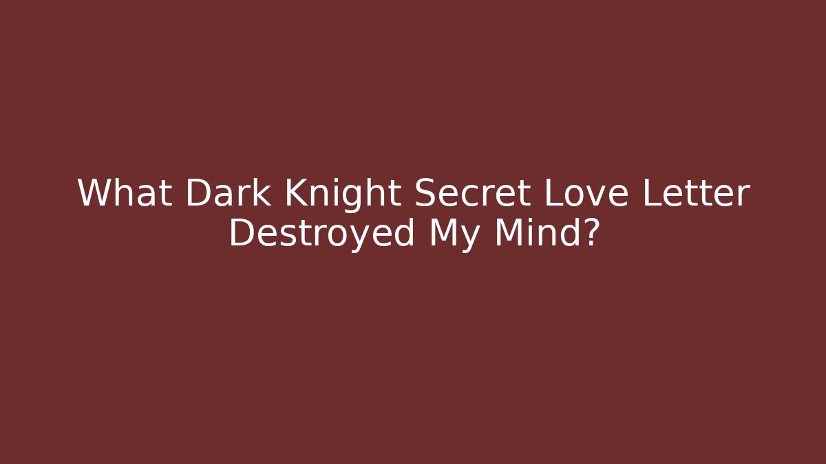 What Dark Knight Secret Love Letter Destroyed My Mind?
