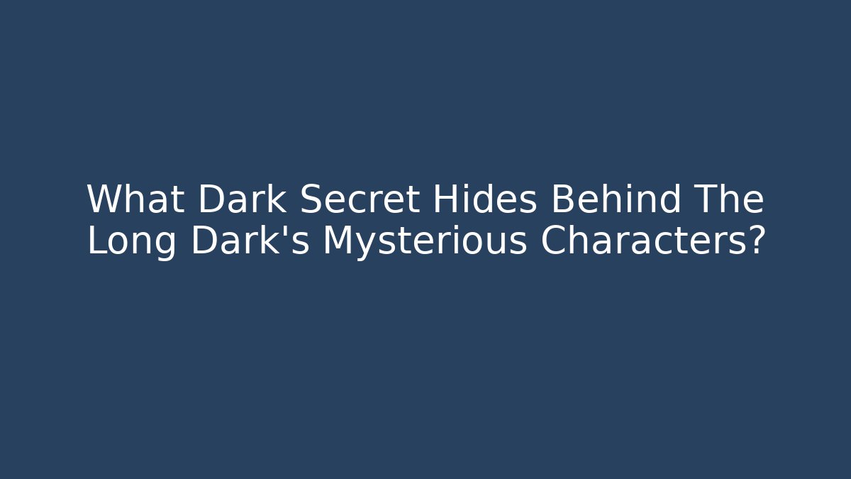 What Dark Secret Hides Behind The Long Dark's Mysterious Characters?