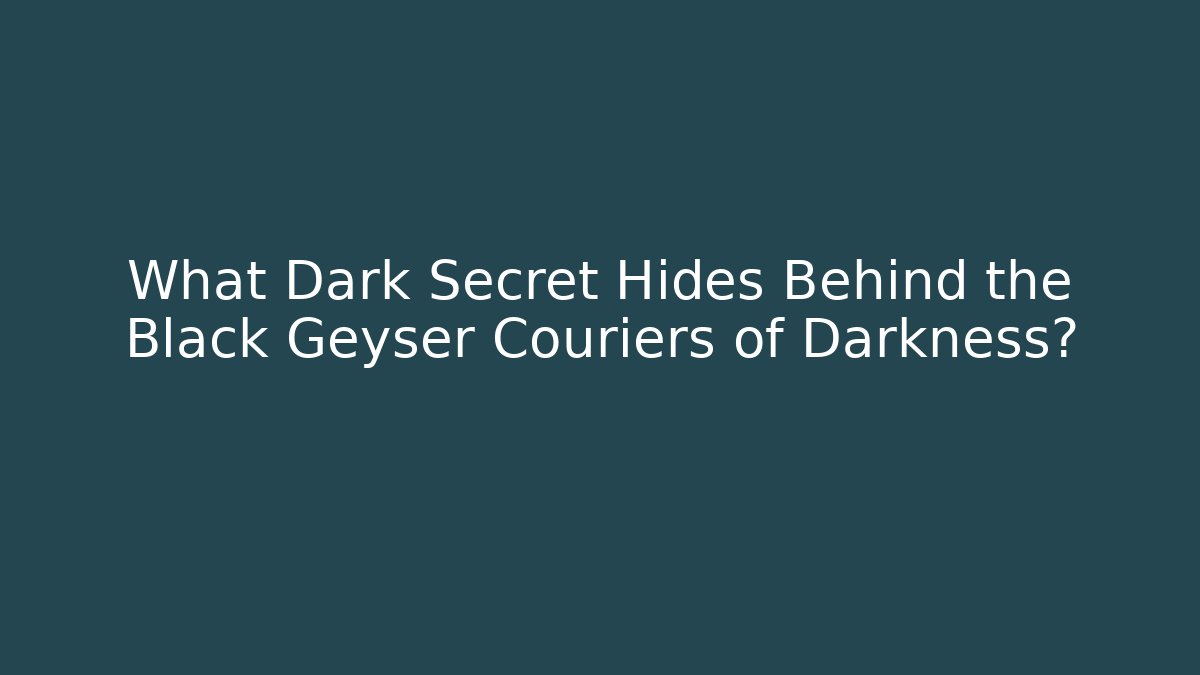 What Dark Secret Hides Behind the Black Geyser Couriers of Darkness?