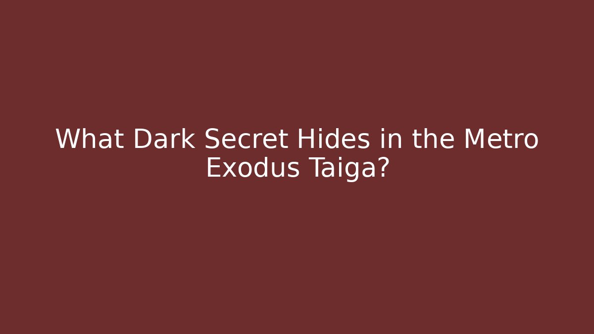 What Dark Secret Hides in the Metro Exodus Taiga?