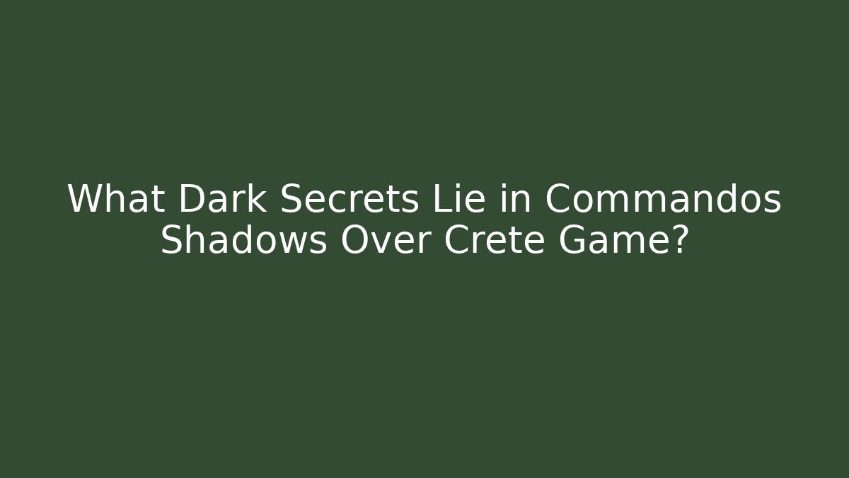 What Dark Secrets Lie in Commandos Shadows Over Crete Game?