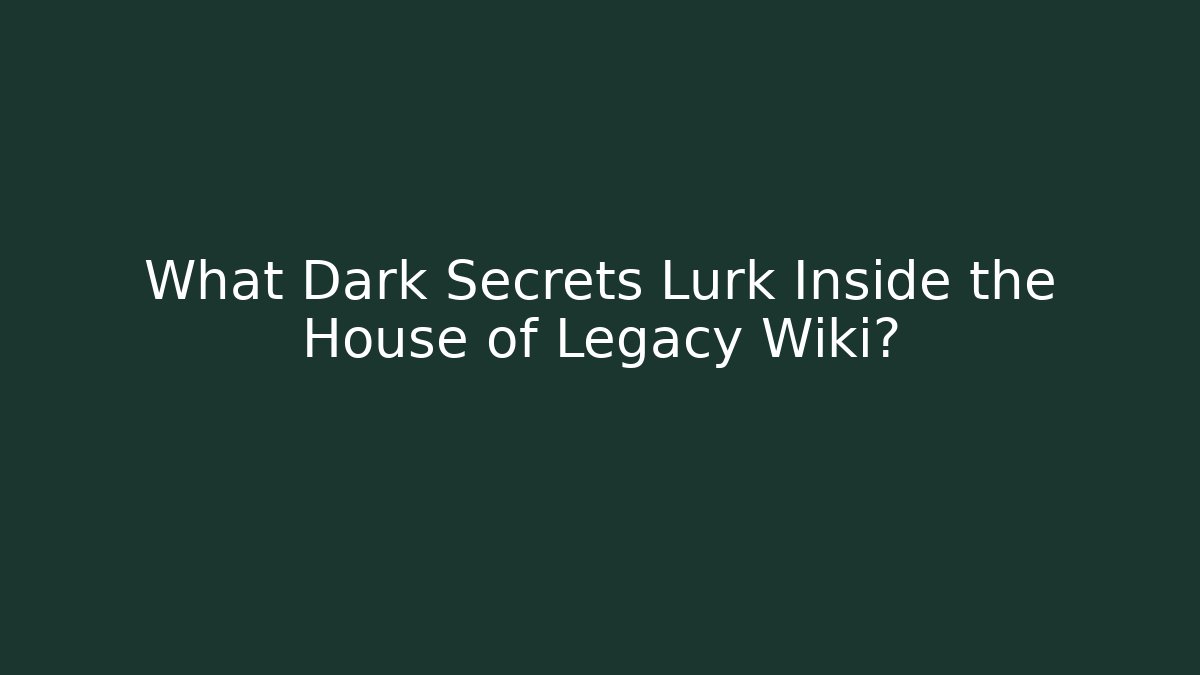 What Dark Secrets Lurk Inside the House of Legacy Wiki?
