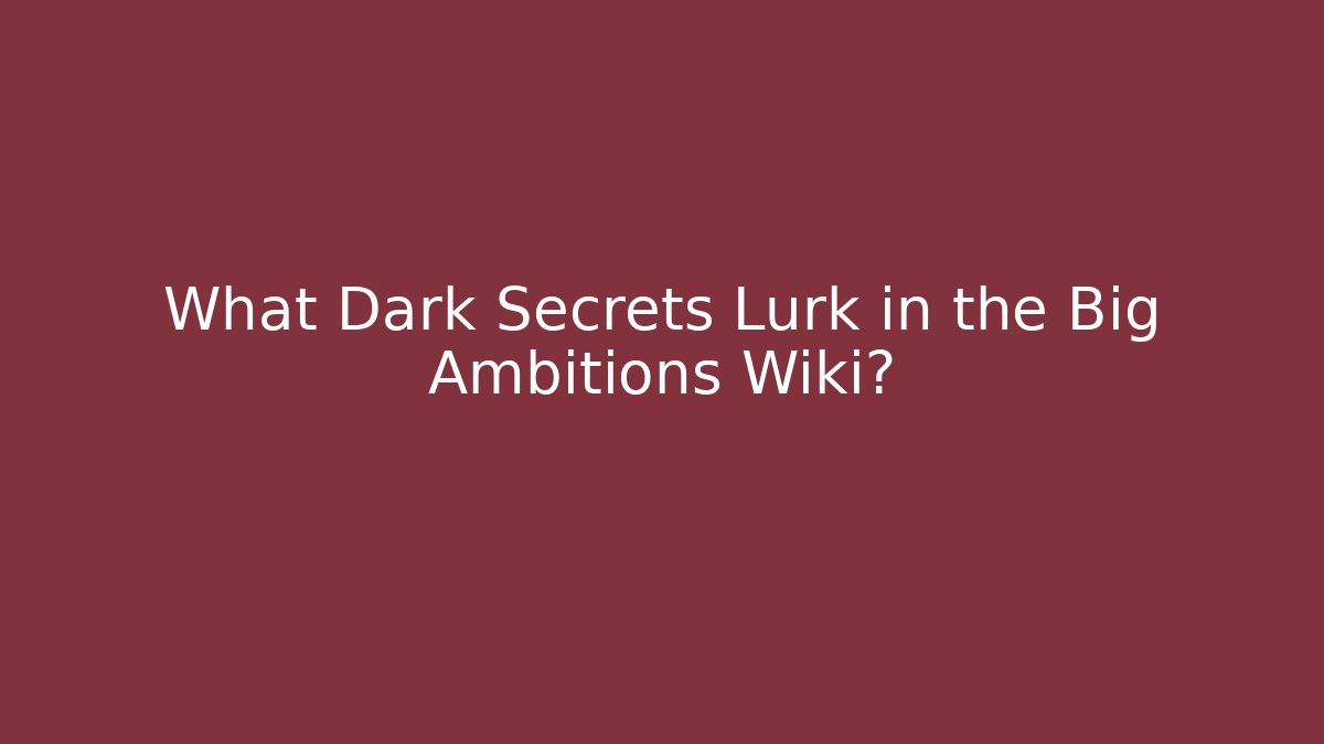 What Dark Secrets Lurk in the Big Ambitions Wiki?