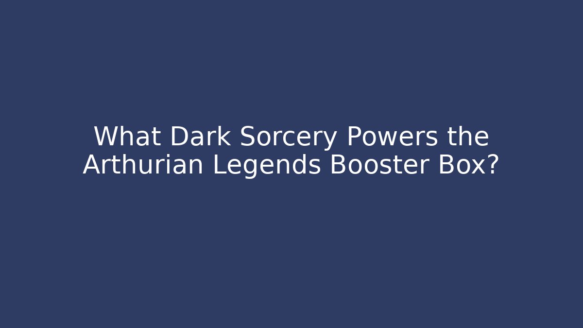What Dark Sorcery Powers the Arthurian Legends Booster Box?