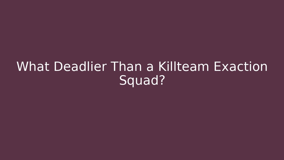 What Deadlier Than a Killteam Exaction Squad?
