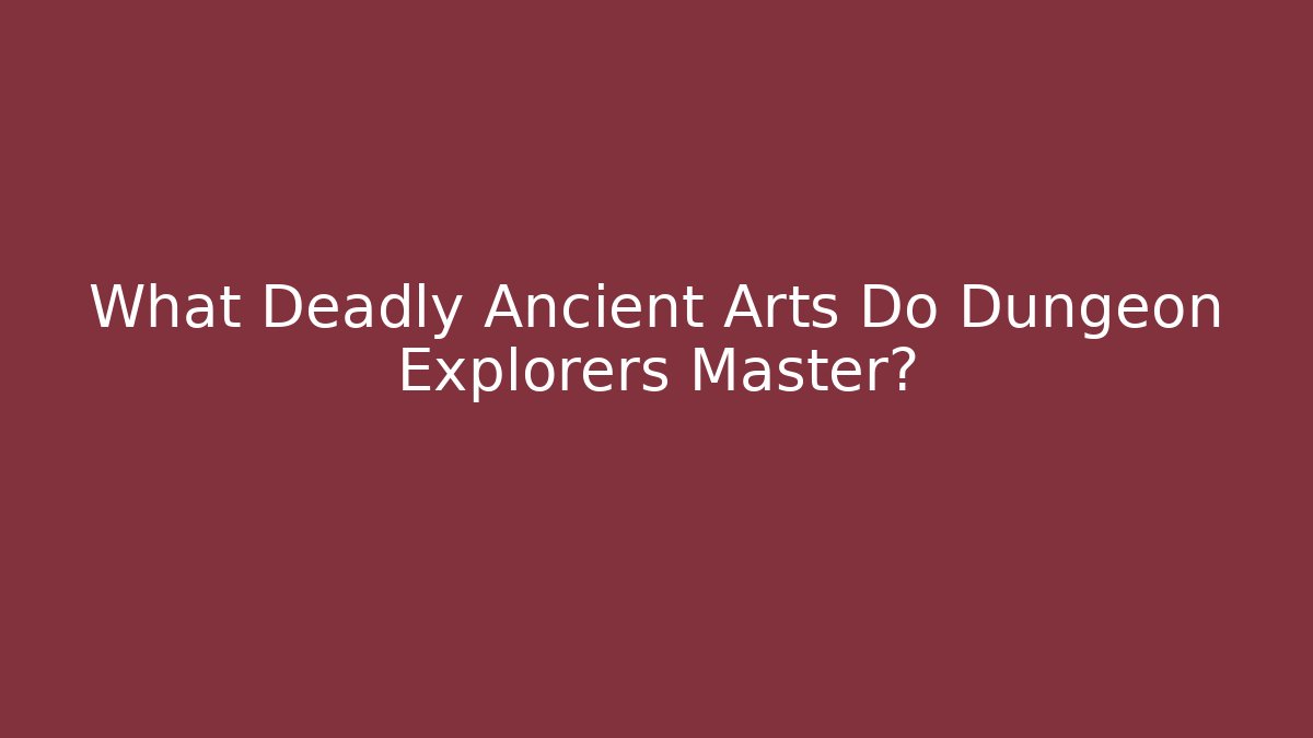 What Deadly Ancient Arts Do Dungeon Explorers Master?
