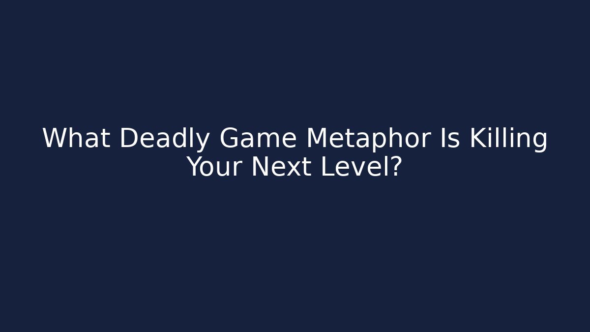 What Deadly Game Metaphor Is Killing Your Next Level?