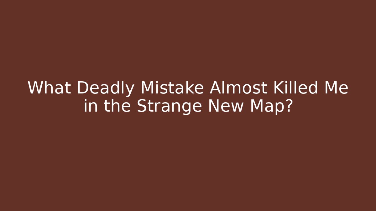 What Deadly Mistake Almost Killed Me in the Strange New Map?