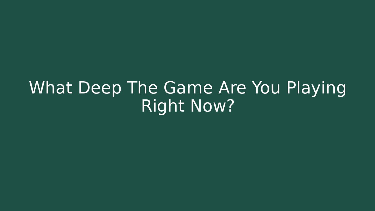 What Deep The Game Are You Playing Right Now?