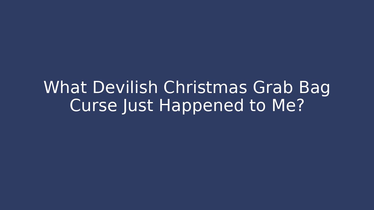 What Devilish Christmas Grab Bag Curse Just Happened to Me?