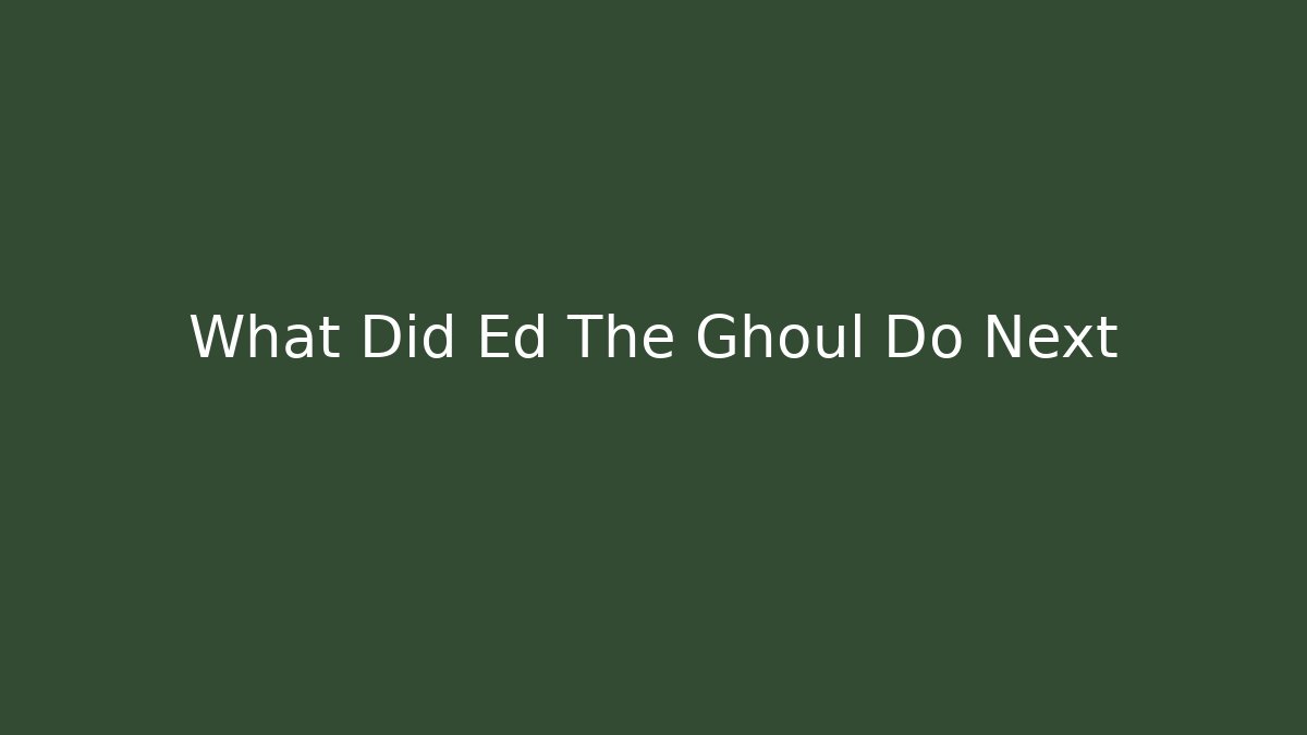 What Did Ed The Ghoul Do Next