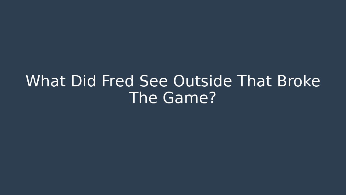 What Did Fred See Outside That Broke The Game?