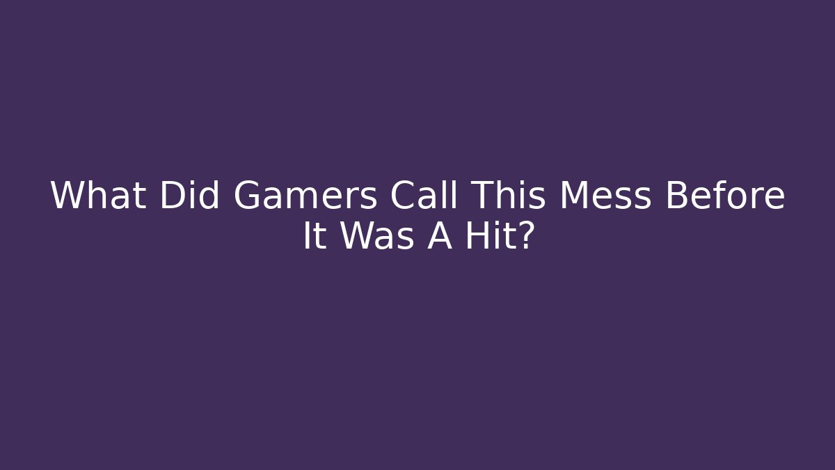 What Did Gamers Call This Mess Before It Was A Hit?