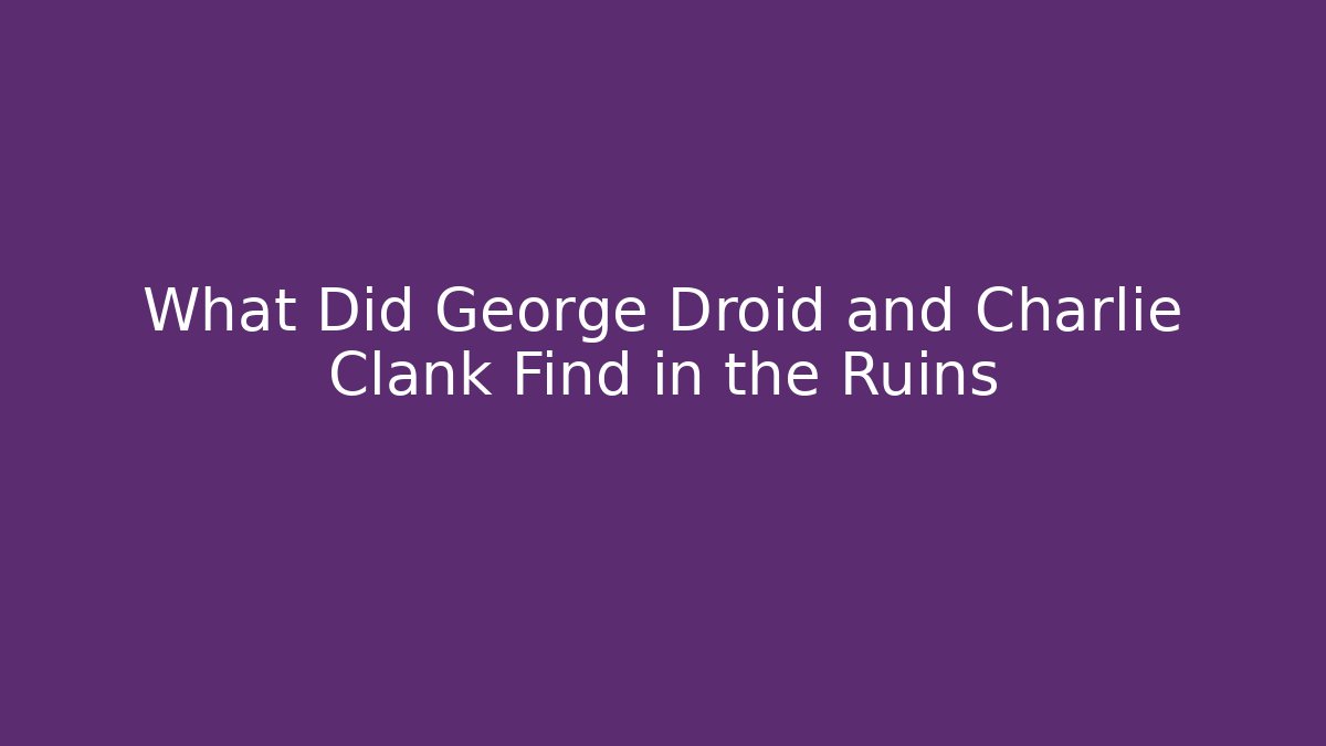 What Did George Droid and Charlie Clank Find in the Ruins