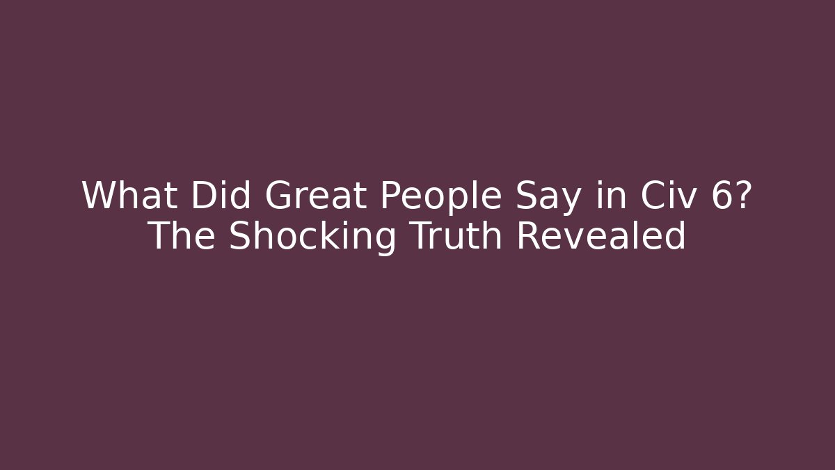 What Did Great People Say in Civ 6? The Shocking Truth Revealed