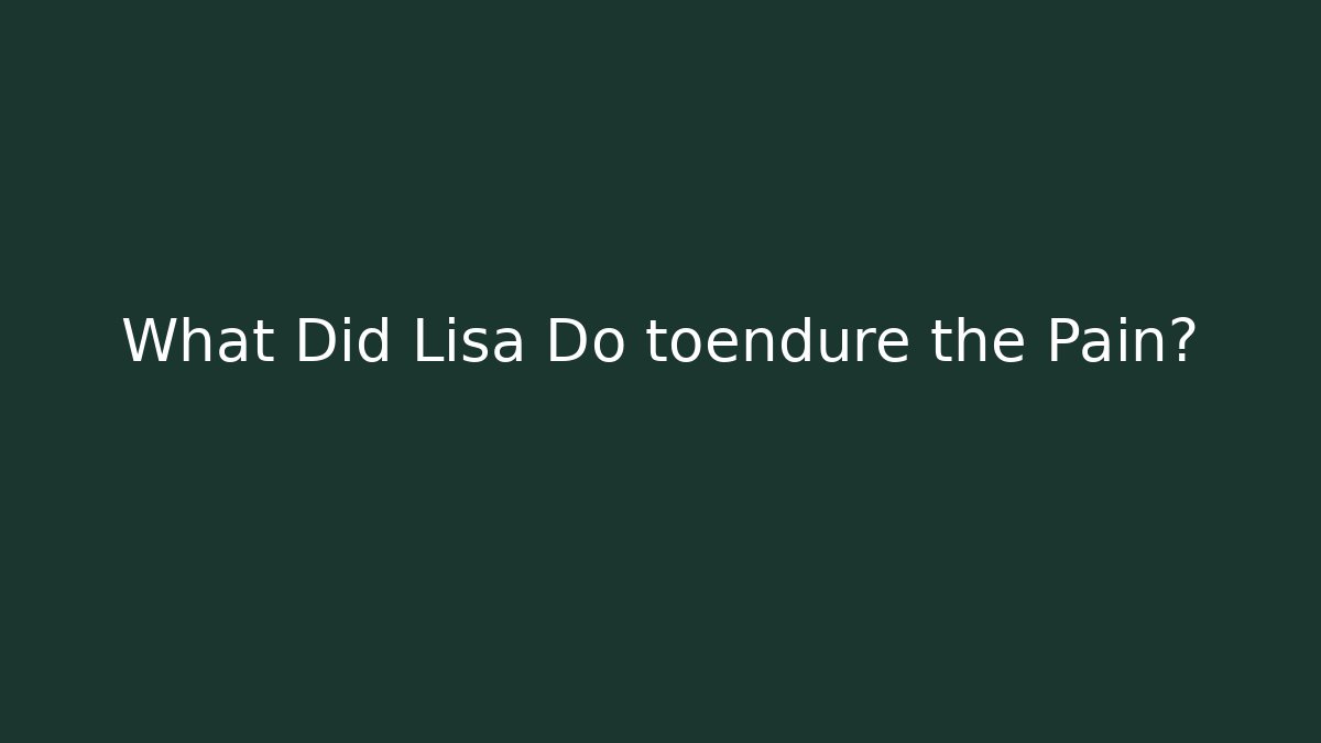 What Did Lisa Do toendure the Pain?