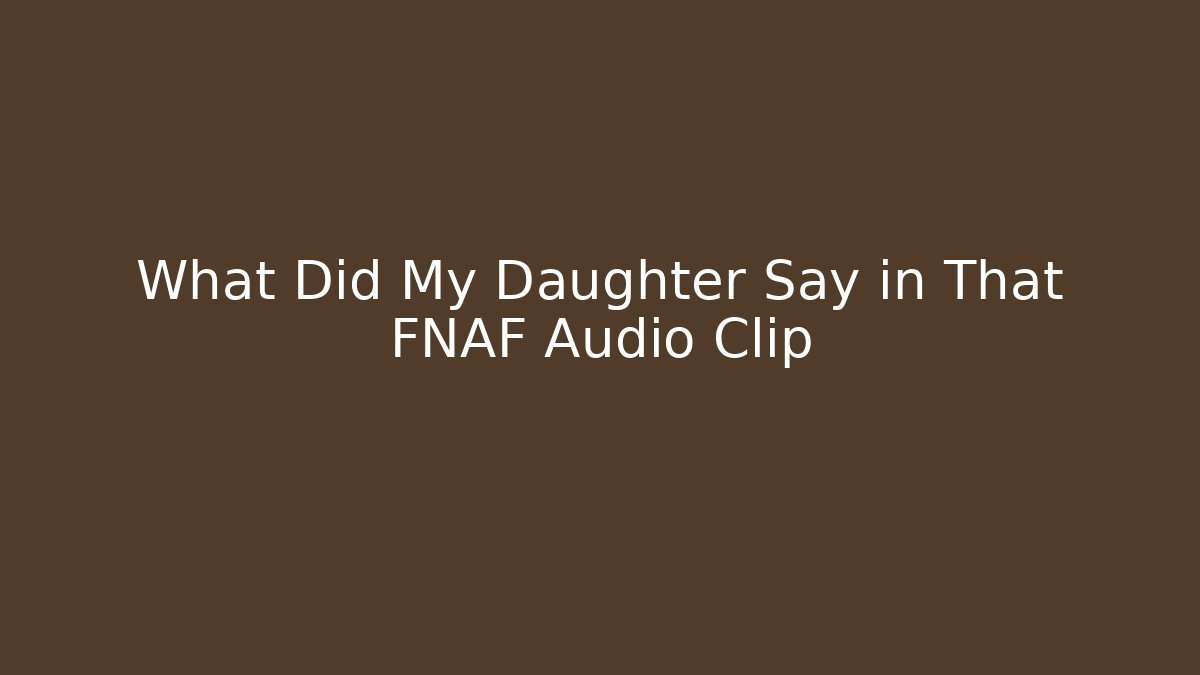 What Did My Daughter Say in That FNAF Audio Clip